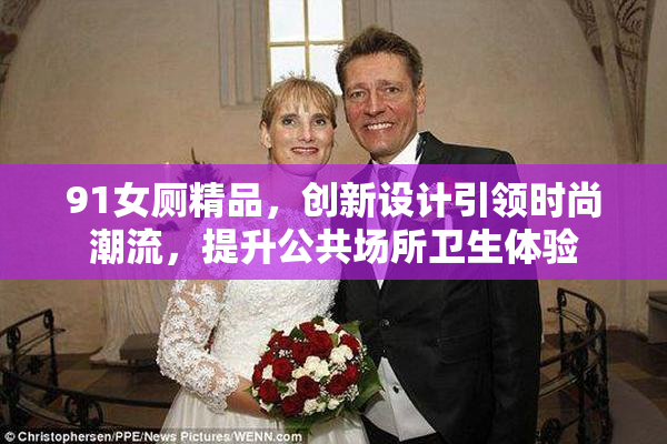 91女厕精品，创新设计引领时尚潮流，提升公共场所卫生体验