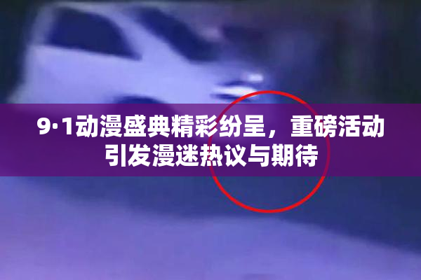 9·1动漫盛典精彩纷呈，重磅活动引发漫迷热议与期待