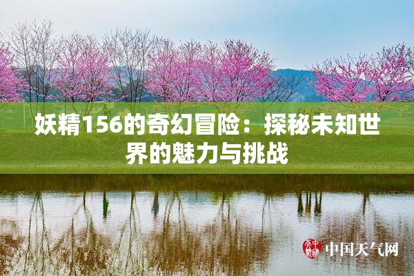 妖精156的奇幻冒险：探秘未知世界的魅力与挑战