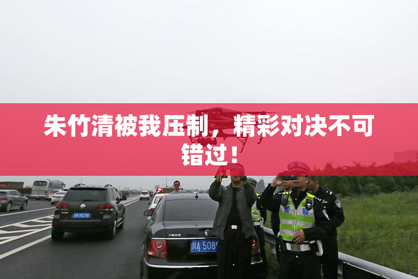 朱竹清被我压制，精彩对决不可错过！