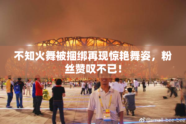 不知火舞被捆绑再现惊艳舞姿，粉丝赞叹不已！