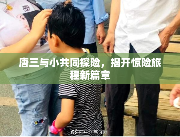 唐三与小共同探险，揭开惊险旅程新篇章