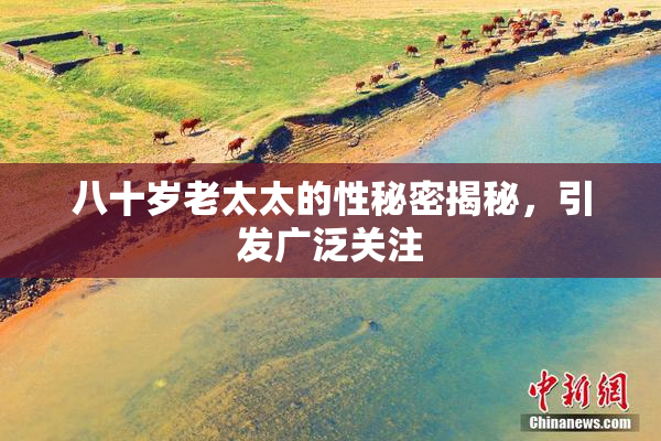 八十岁老太太的性秘密揭秘，引发广泛关注