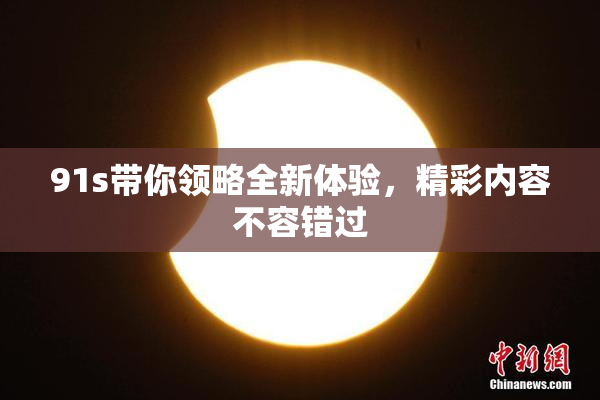 91s带你领略全新体验，精彩内容不容错过