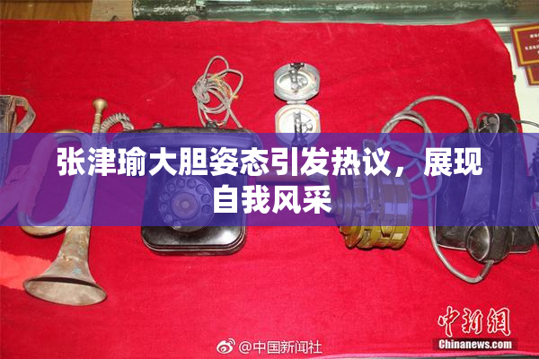 张津瑜大胆姿态引发热议，展现自我风采