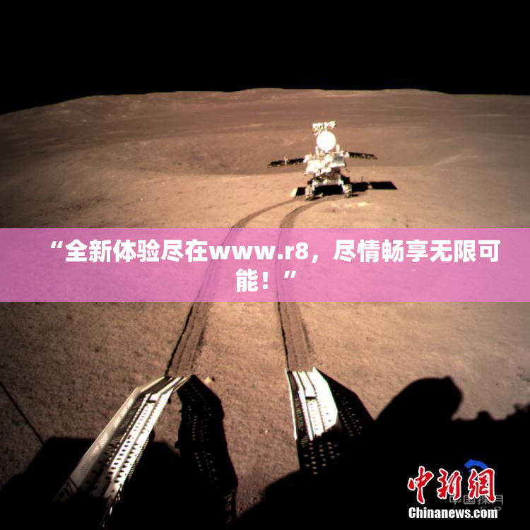 “全新体验尽在www.r8，尽情畅享无限可能！”