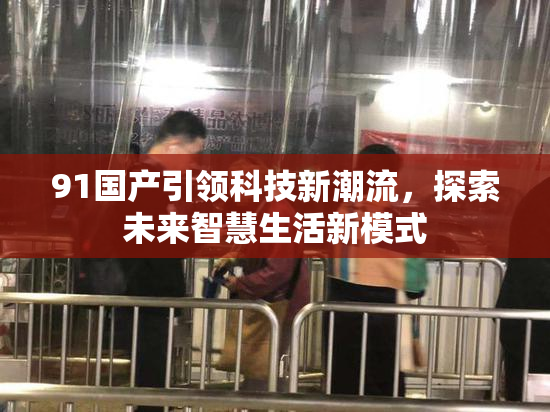 91国产引领科技新潮流，探索未来智慧生活新模式