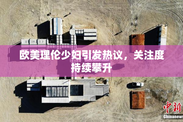 欧美理伦少妇引发热议，关注度持续攀升