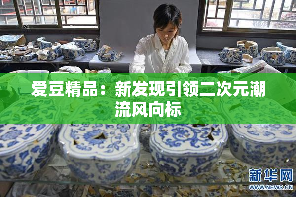 爱豆精品：新发现引领二次元潮流风向标