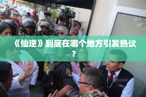 《仙逆》到底在哪个地方引发热议？
