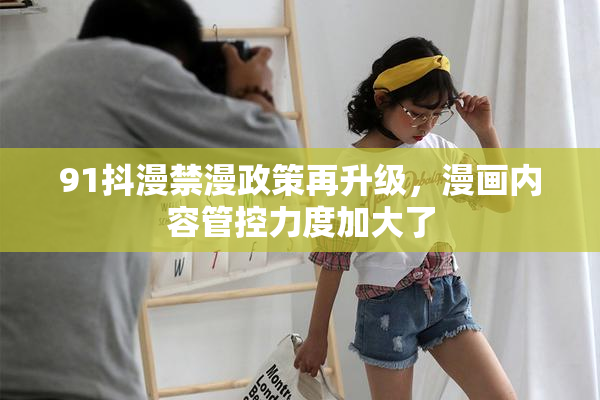 91抖漫禁漫政策再升级，漫画内容管控力度加大了
