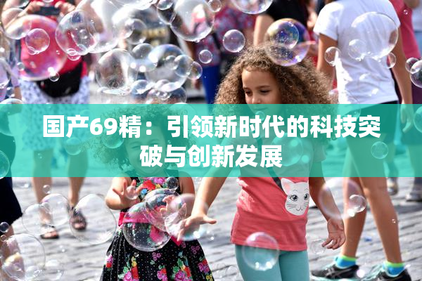 国产69精：引领新时代的科技突破与创新发展