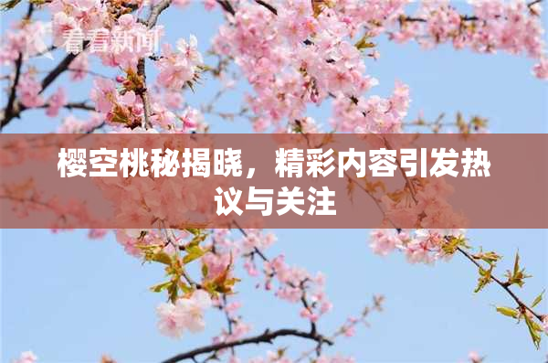 樱空桃秘揭晓，精彩内容引发热议与关注