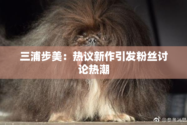 三浦步美：热议新作引发粉丝讨论热潮