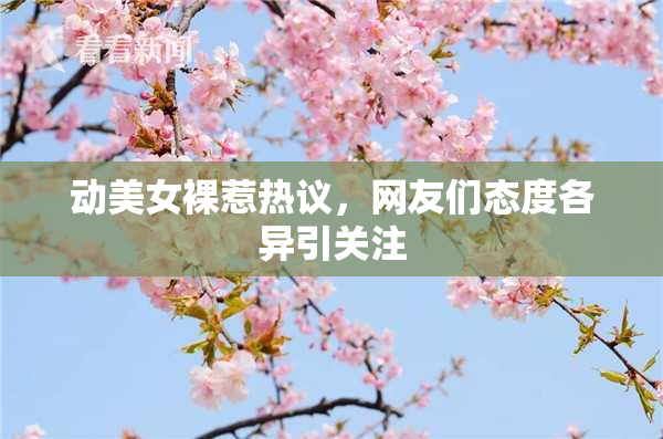 动美女裸惹热议，网友们态度各异引关注