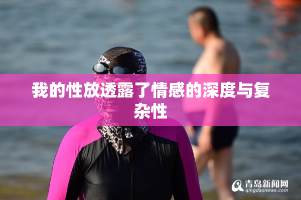 我的性放透露了情感的深度与复杂性