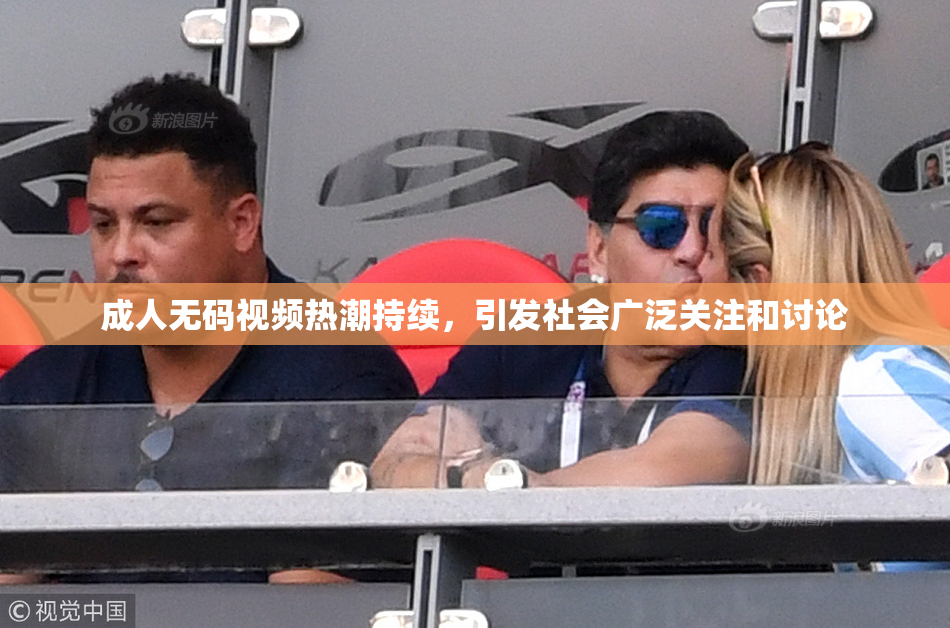 成人无码视频热潮持续，引发社会广泛关注和讨论