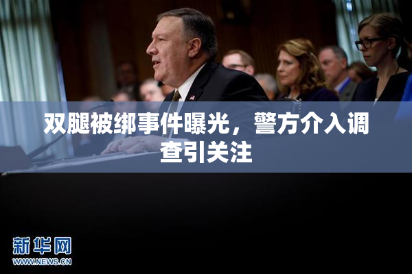 双腿被绑事件曝光，警方介入调查引关注