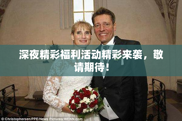深夜精彩福利活动精彩来袭，敬请期待！