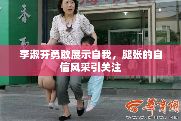 李淑芬勇敢展示自我，腿张的自信风采引关注