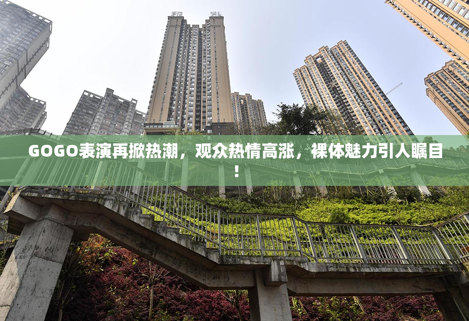 GOGO表演再掀热潮，观众热情高涨，裸体魅力引人瞩目！