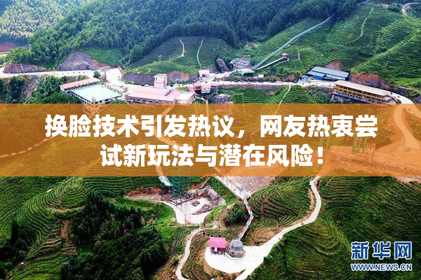 换脸技术引发热议，网友热衷尝试新玩法与潜在风险！