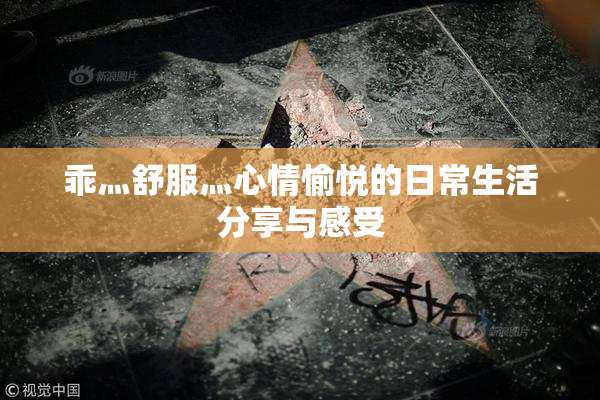 乖灬舒服灬心情愉悦的日常生活分享与感受