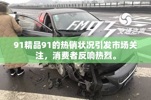 91精品91的热销状况引发市场关注，消费者反响热烈。