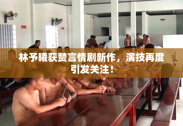 林予曦获赞言情剧新作，演技再度引发关注！