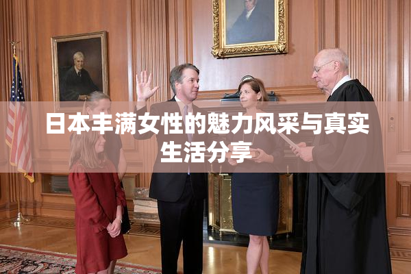 日本丰满女性的魅力风采与真实生活分享
