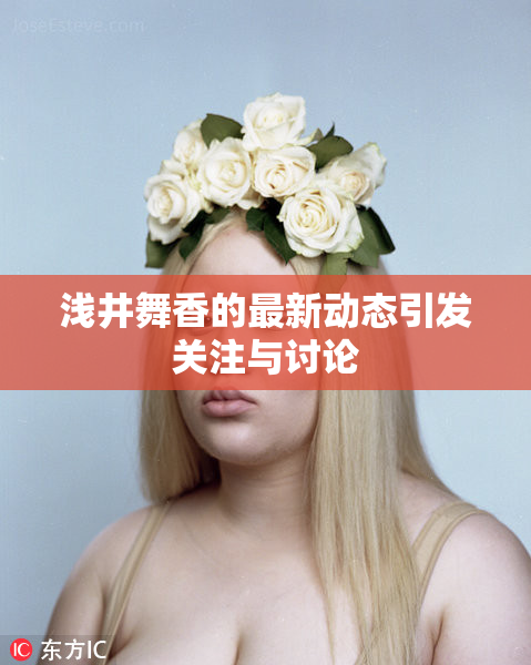 浅井舞香的最新动态引发关注与讨论