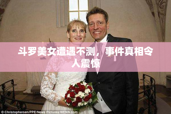 斗罗美女遭遇不测，事件真相令人震惊