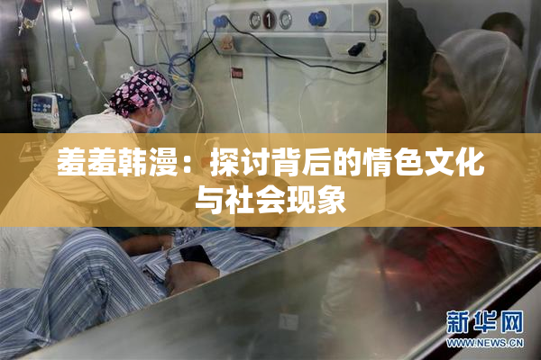 羞羞韩漫：探讨背后的情色文化与社会现象
