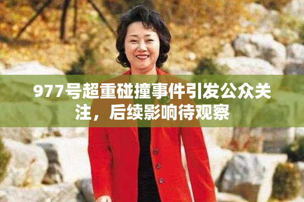 977号超重碰撞事件引发公众关注，后续影响待观察
