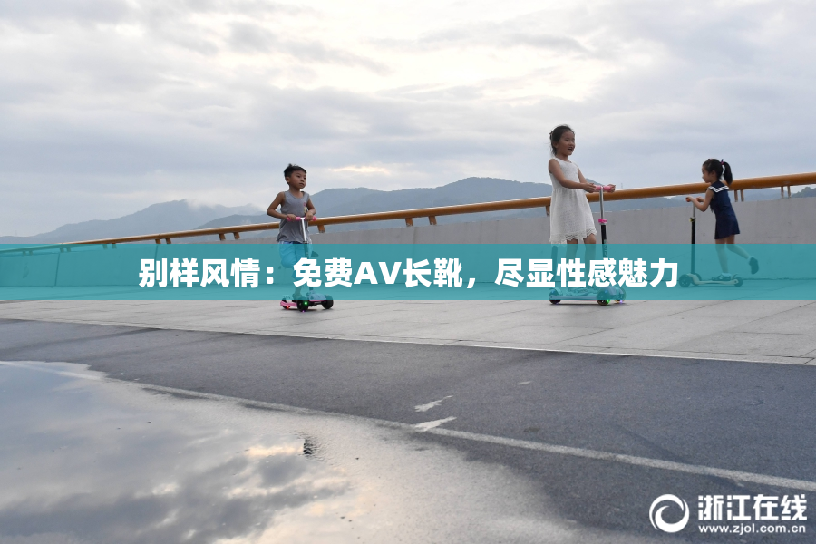 别样风情：免费AV长靴，尽显性感魅力