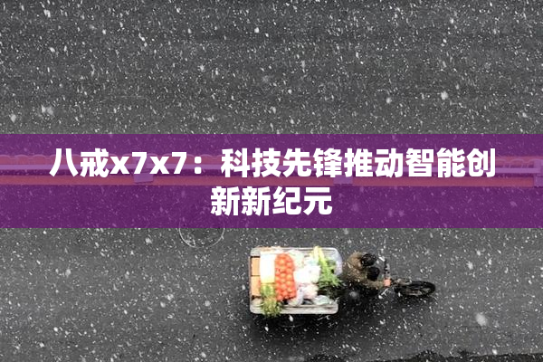 八戒x7x7：科技先锋推动智能创新新纪元