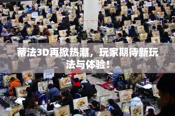 蒂法3D再掀热潮，玩家期待新玩法与体验！