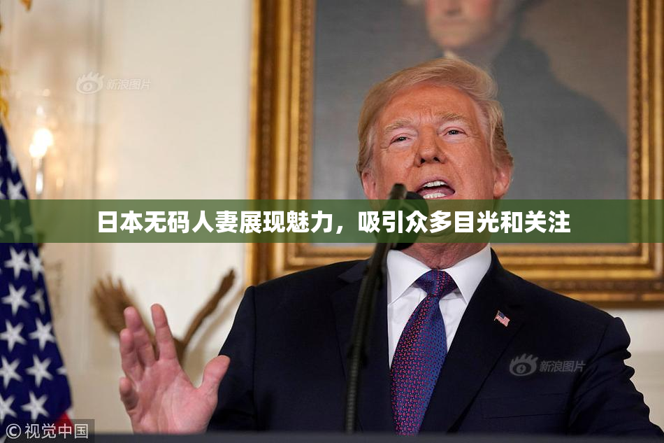 日本无码人妻展现魅力，吸引众多目光和关注