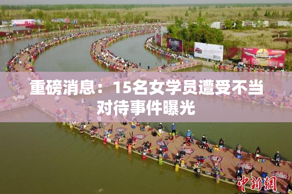 重磅消息：15名女学员遭受不当对待事件曝光