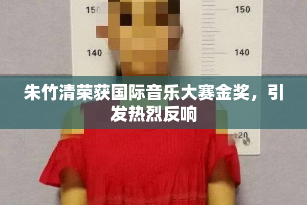 朱竹清荣获国际音乐大赛金奖，引发热烈反响