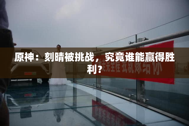 原神：刻晴被挑战，究竟谁能赢得胜利？