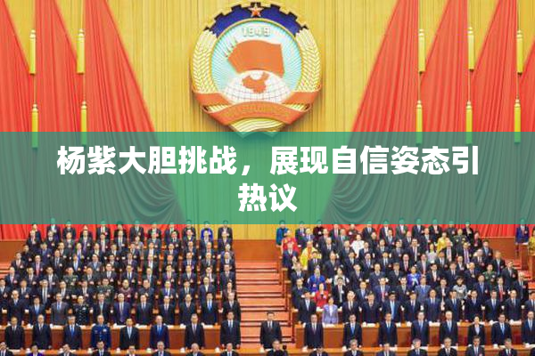 杨紫大胆挑战，展现自信姿态引热议