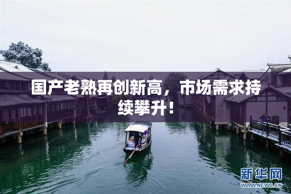 国产老熟再创新高，市场需求持续攀升！