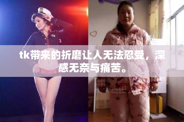 tk带来的折磨让人无法忍受，深感无奈与痛苦。