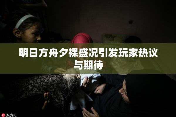明日方舟夕裸盛况引发玩家热议与期待