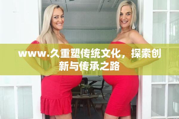 www.久重塑传统文化，探索创新与传承之路