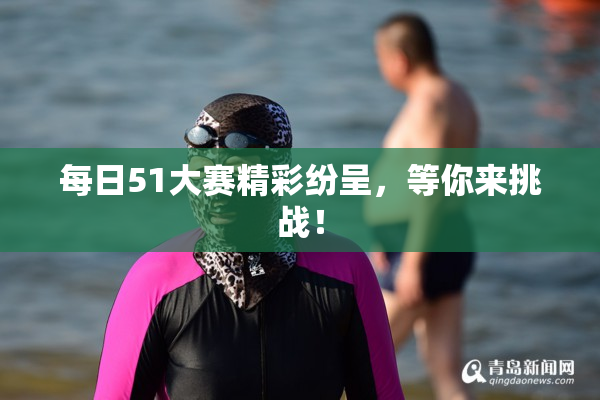每日51大赛精彩纷呈，等你来挑战！