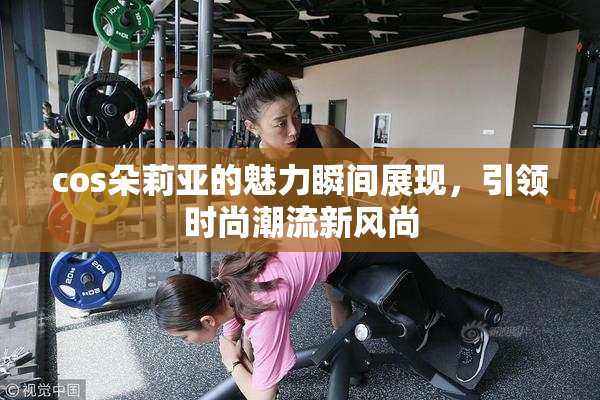cos朵莉亚的魅力瞬间展现，引领时尚潮流新风尚