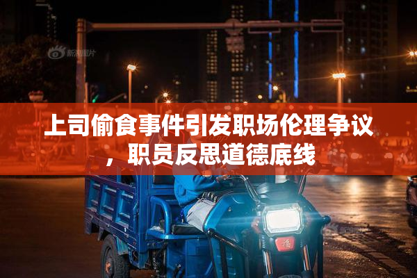 上司偷食事件引发职场伦理争议，职员反思道德底线