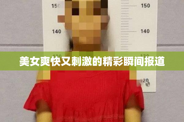 美女爽快又刺激的精彩瞬间报道